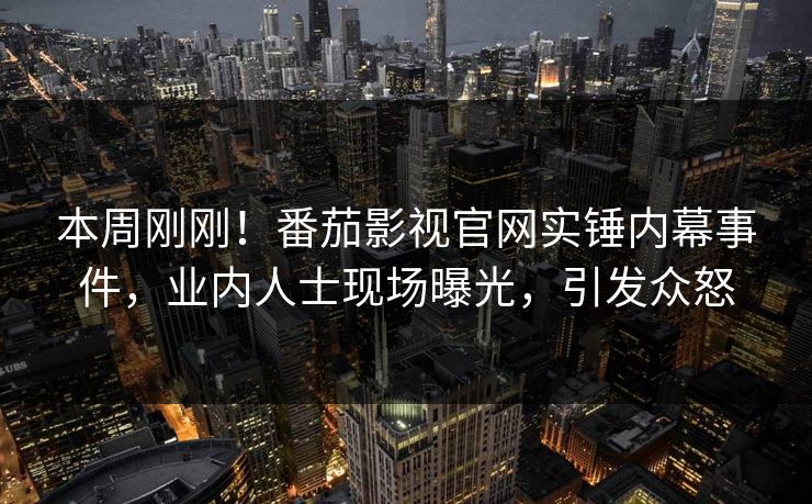本周刚刚！番茄影视官网实锤内幕事件，业内人士现场曝光，引发众怒