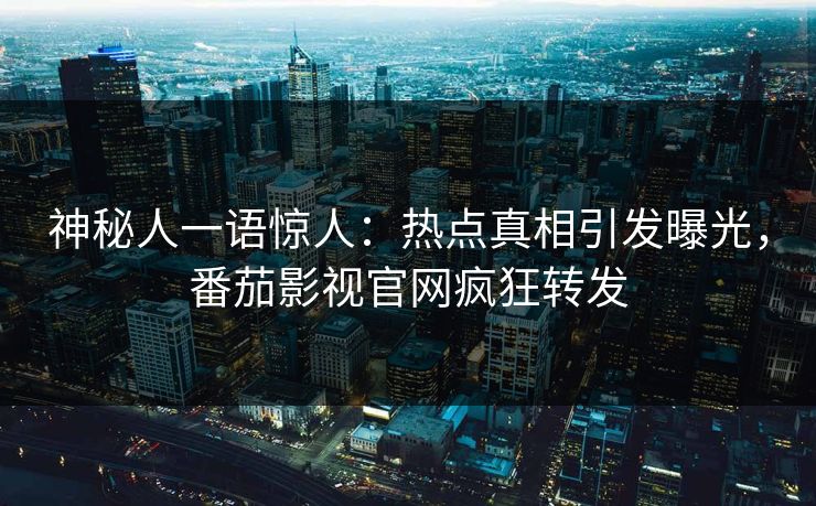 神秘人一语惊人：热点真相引发曝光，番茄影视官网疯狂转发