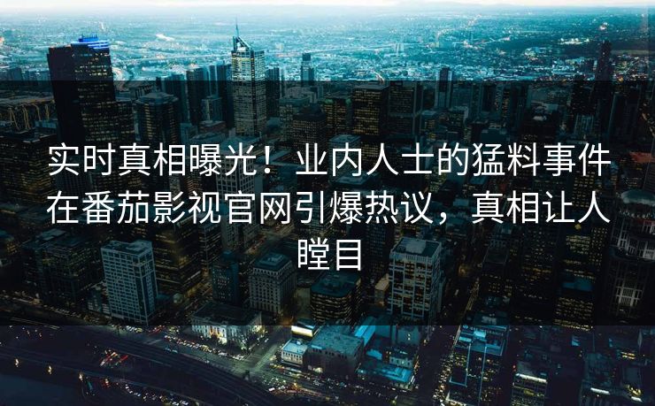 实时真相曝光！业内人士的猛料事件在番茄影视官网引爆热议，真相让人瞠目