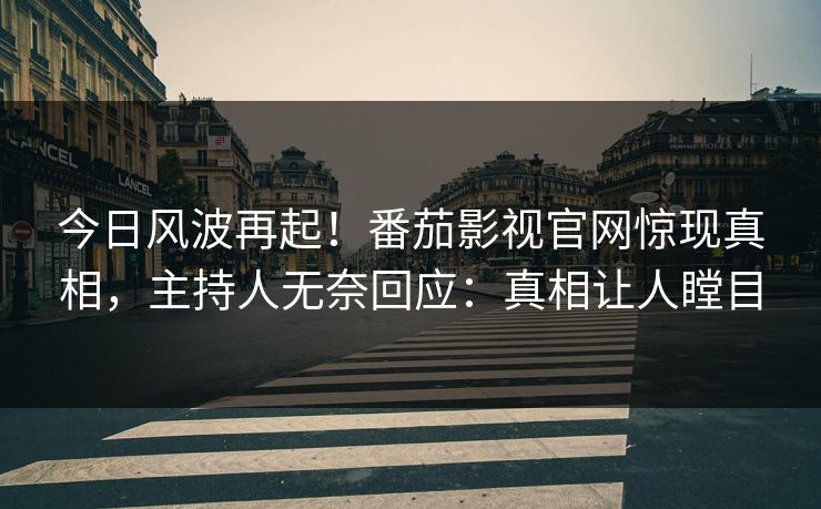 今日风波再起！番茄影视官网惊现真相，主持人无奈回应：真相让人瞠目