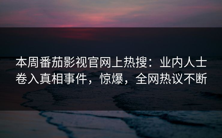 本周番茄影视官网上热搜：业内人士卷入真相事件，惊爆，全网热议不断