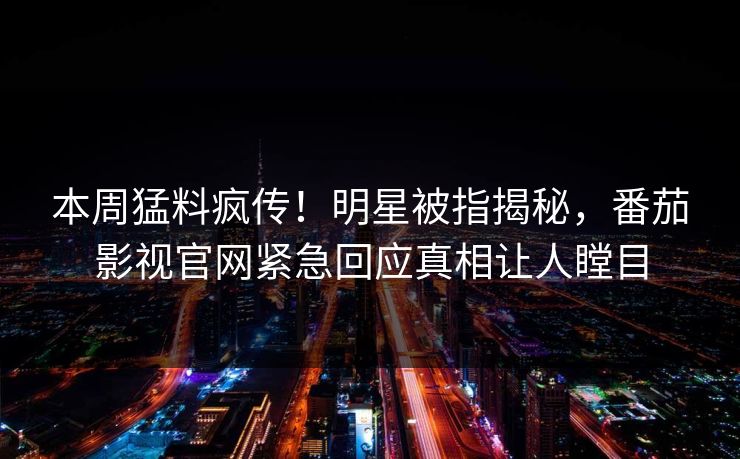 本周猛料疯传！明星被指揭秘，番茄影视官网紧急回应真相让人瞠目