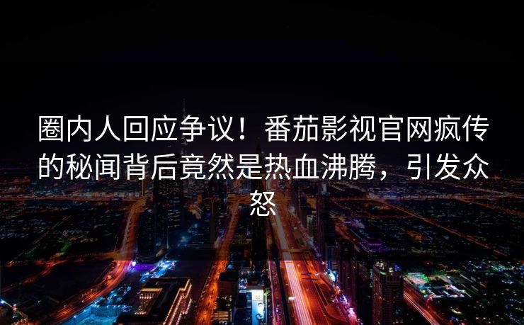 圈内人回应争议！番茄影视官网疯传的秘闻背后竟然是热血沸腾，引发众怒
