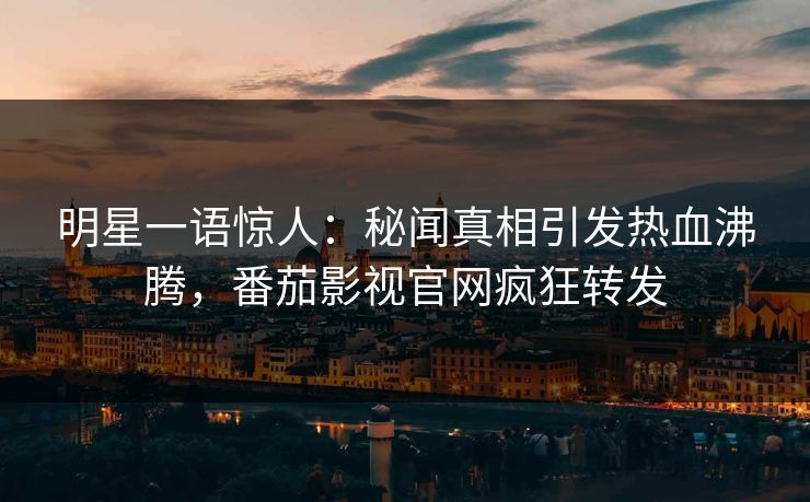 明星一语惊人：秘闻真相引发热血沸腾，番茄影视官网疯狂转发