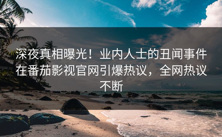 深夜真相曝光！业内人士的丑闻事件在番茄影视官网引爆热议，全网热议不断