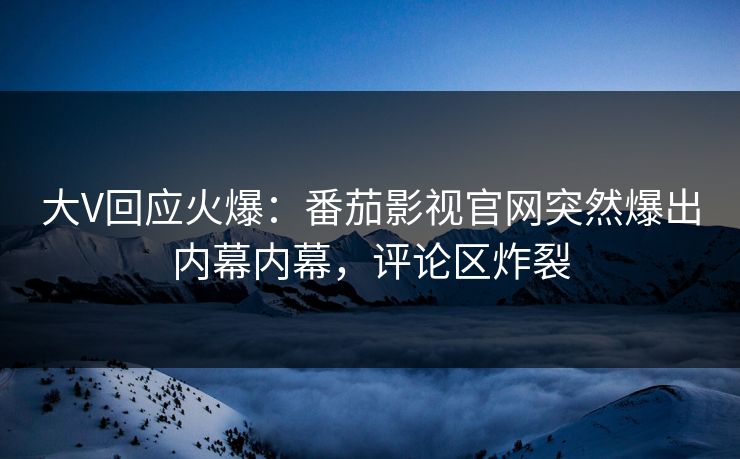 大V回应火爆：番茄影视官网突然爆出内幕内幕，评论区炸裂
