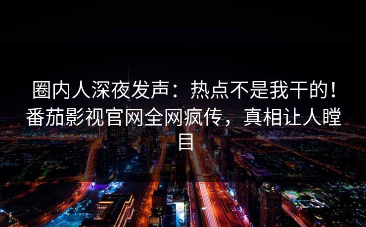 圈内人深夜发声：热点不是我干的！番茄影视官网全网疯传，真相让人瞠目