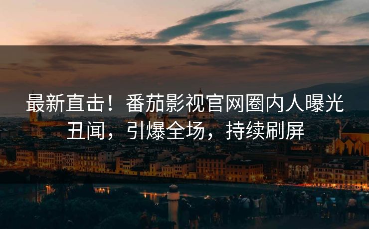 最新直击！番茄影视官网圈内人曝光丑闻，引爆全场，持续刷屏