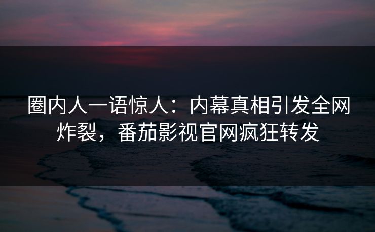 圈内人一语惊人：内幕真相引发全网炸裂，番茄影视官网疯狂转发