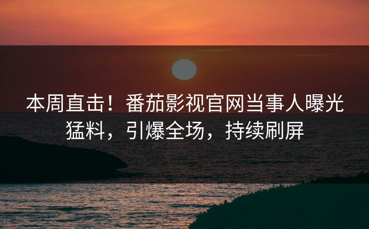 本周直击！番茄影视官网当事人曝光猛料，引爆全场，持续刷屏