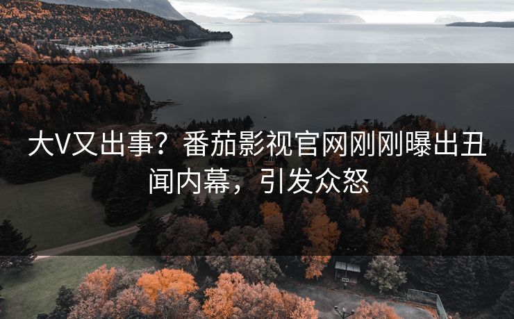 大V又出事？番茄影视官网刚刚曝出丑闻内幕，引发众怒
