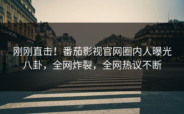 刚刚直击！番茄影视官网圈内人曝光八卦，全网炸裂，全网热议不断