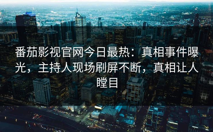 番茄影视官网今日最热：真相事件曝光，主持人现场刷屏不断，真相让人瞠目