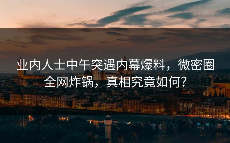 业内人士中午突遇内幕爆料，微密圈全网炸锅，真相究竟如何？