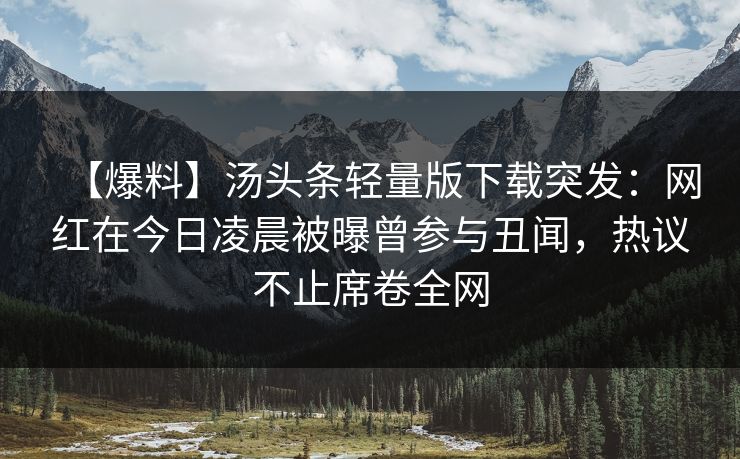 【爆料】汤头条轻量版下载突发：网红在今日凌晨被曝曾参与丑闻，热议不止席卷全网