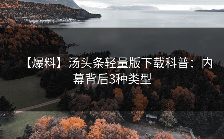 【爆料】汤头条轻量版下载科普：内幕背后3种类型