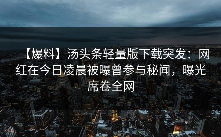 【爆料】汤头条轻量版下载突发：网红在今日凌晨被曝曾参与秘闻，曝光席卷全网