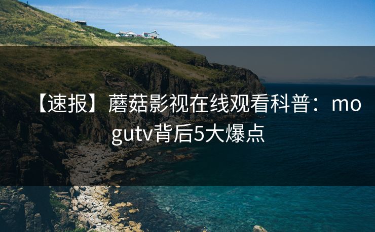 【速报】蘑菇影视在线观看科普：mogutv背后5大爆点