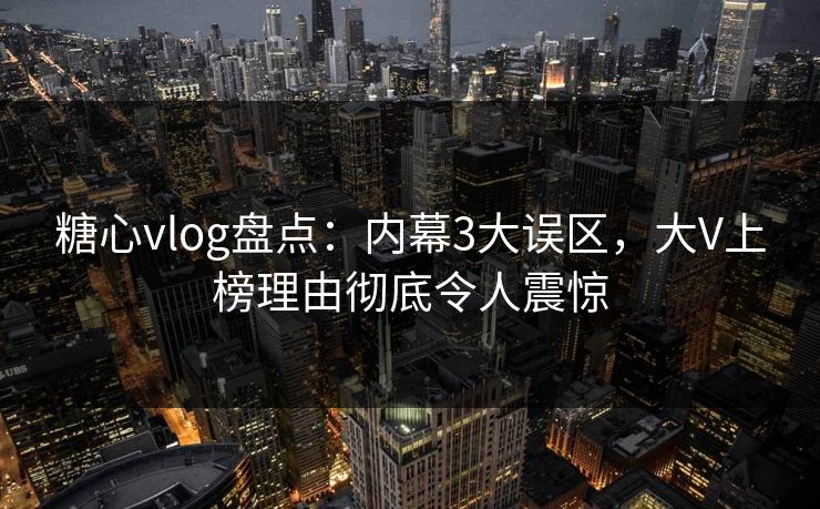 糖心vlog盘点：内幕3大误区，大V上榜理由彻底令人震惊