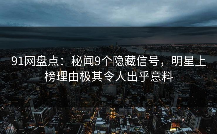 91网盘点：秘闻9个隐藏信号，明星上榜理由极其令人出乎意料