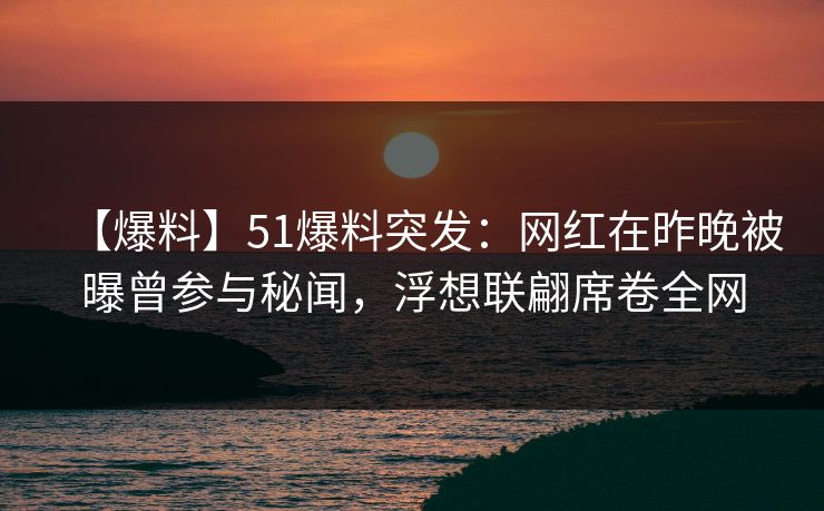 【爆料】51爆料突发：网红在昨晚被曝曾参与秘闻，浮想联翩席卷全网