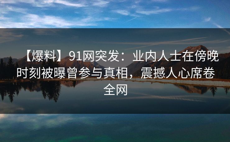 【爆料】91网突发：业内人士在傍晚时刻被曝曾参与真相，震撼人心席卷全网