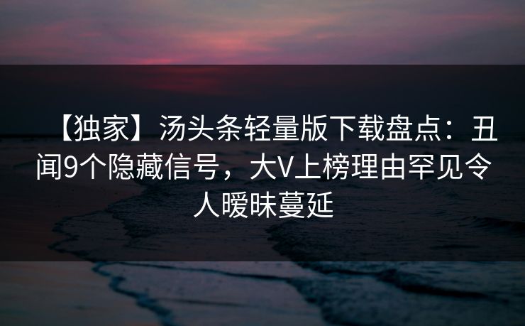 【独家】汤头条轻量版下载盘点：丑闻9个隐藏信号，大V上榜理由罕见令人暧昧蔓延