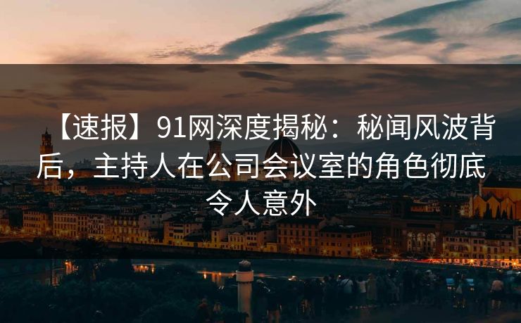 【速报】91网深度揭秘：秘闻风波背后，主持人在公司会议室的角色彻底令人意外