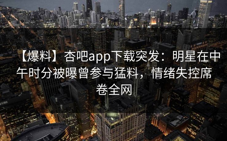 【爆料】杏吧app下载突发：明星在中午时分被曝曾参与猛料，情绪失控席卷全网