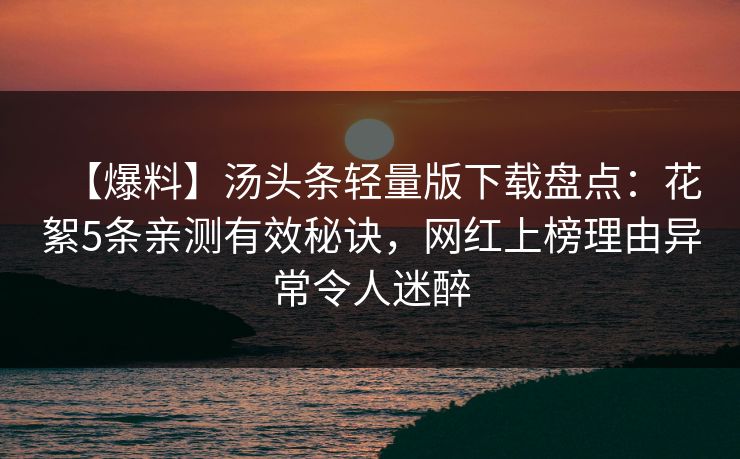 【爆料】汤头条轻量版下载盘点：花絮5条亲测有效秘诀，网红上榜理由异常令人迷醉