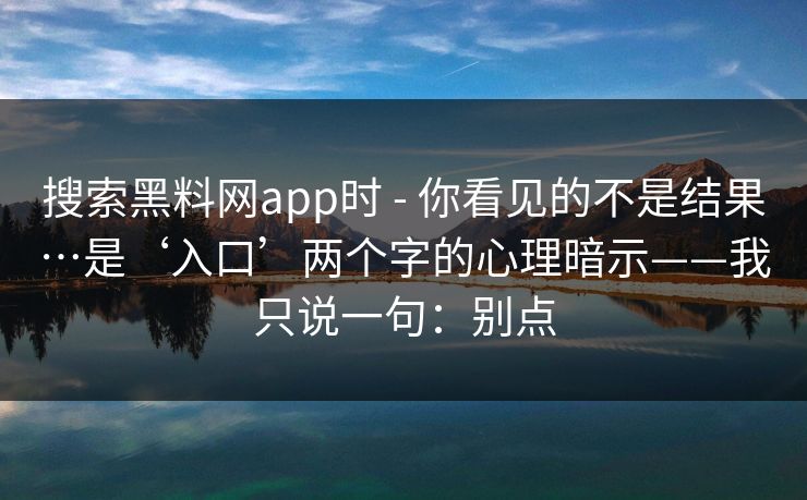 详细阅读:搜索黑料网app时 - 你看见的不是结果…是‘入口’两个字的心理暗示——我只说一句:别点 搜索黑料网app时 - 你看见的不是结果…是‘入口’两个字的心理暗示——我只说一句:别点