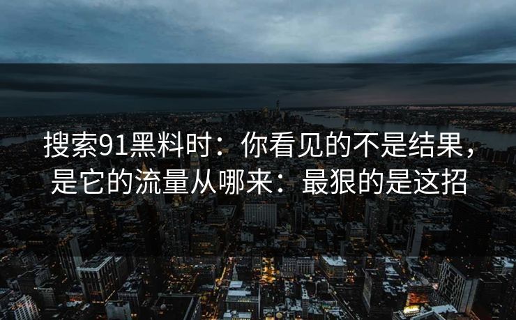 详细阅读:搜索91黑料时:你看见的不是结果,是它的流量从哪来:最狠的是这招 搜索91黑料时:你看见的不是结果,是它的流量从哪来:最狠的是这招