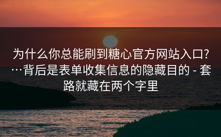 为什么你总能刷到糖心官方网站入口?…背后是表单收集信息的隐藏目的 - 套路就藏在两个字里