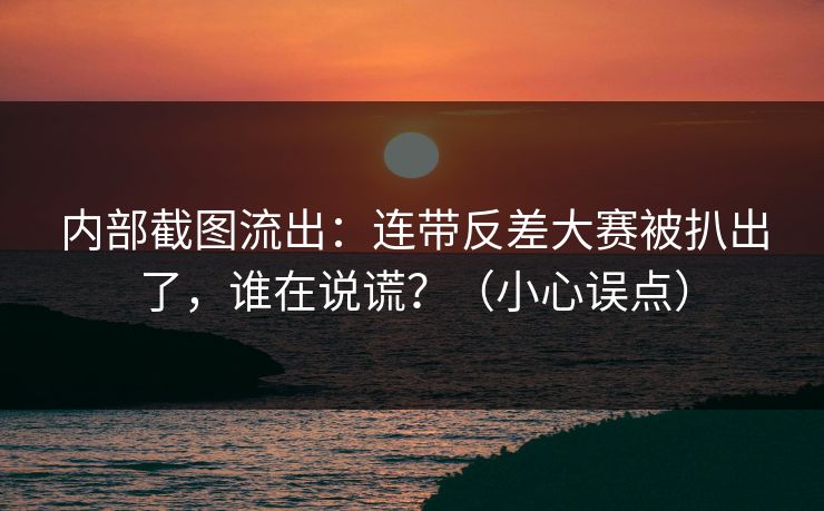 内部截图流出:连带反差大赛被扒出了,谁在说谎?(小心误点) 内部截图流出:连带反差大赛被扒出了,谁在说谎?(小心误点)