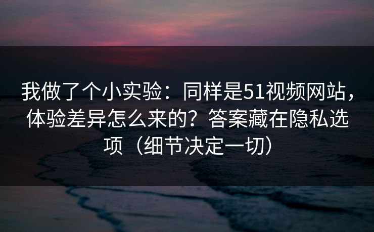 我做了个小实验:同样是51视频网站,体验差异怎么来的?答案藏在隐私选项(细节决定一切) 我做了个小实验:同样是51视频网站,体验差异怎么来的?答案藏在隐私选项(细节决定一切)