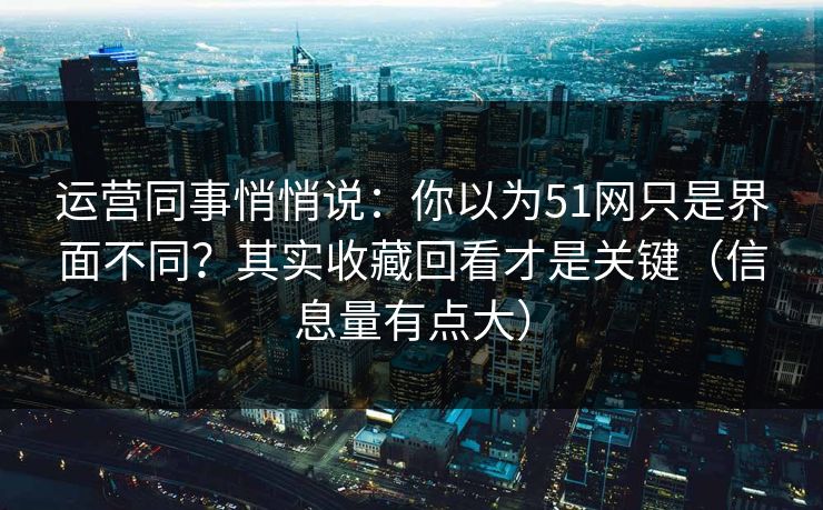 运营同事悄悄说:你以为51网只是界面不同?其实收藏回看才是关键(信息量有点大)