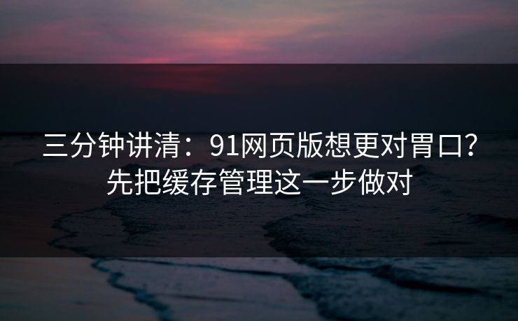 详细阅读:三分钟讲清:91网页版想更对胃口?先把缓存管理这一步做对 三分钟讲清:91网页版想更对胃口?先把缓存管理这一步做对