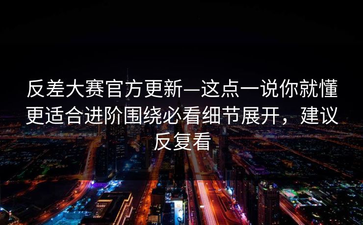 反差大赛官方更新—这点一说你就懂更适合进阶围绕必看细节展开,建议反复看