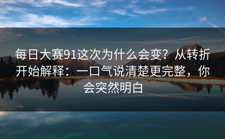 每日大赛91这次为什么会变？从转折开始解释：一口气说清楚更完整，你会突然明白