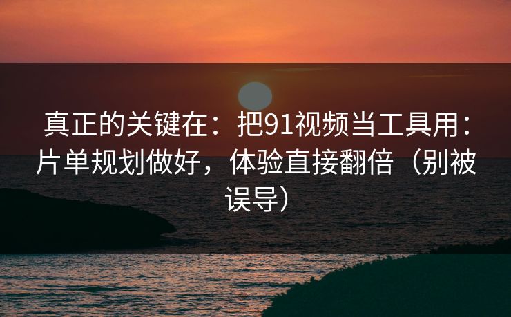 真正的关键在：把91视频当工具用：片单规划做好，体验直接翻倍（别被误导）
