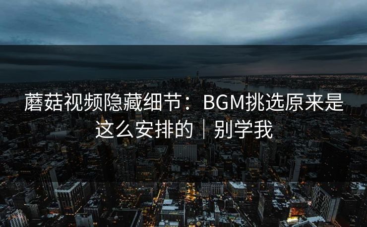 详细阅读:蘑菇视频隐藏细节:BGM挑选原来是这么安排的|别学我 蘑菇视频隐藏细节:BGM挑选原来是这么安排的|别学我