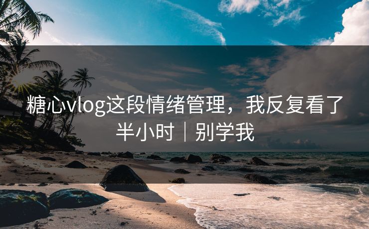 糖心vlog这段情绪管理，我反复看了半小时｜别学我
