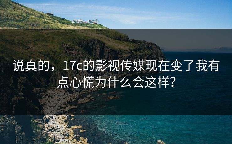 说真的，17c的影视传媒现在变了我有点心慌为什么会这样？