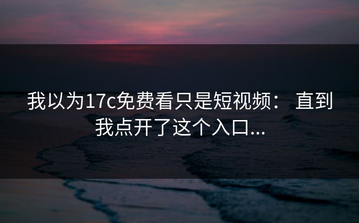 我以为17c免费看只是短视频： 直到我点开了这个入口...