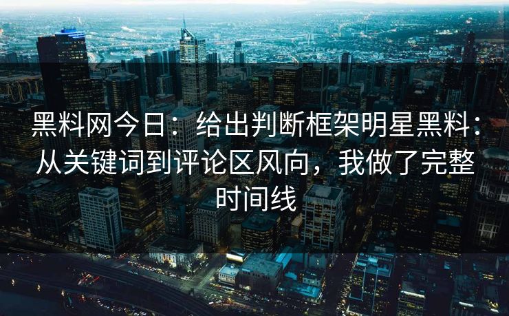 详细阅读:黑料网今日:给出判断框架明星黑料:从关键词到评论区风向,我做了完整时间线 黑料网今日:给出判断框架明星黑料:从关键词到评论区风向,我做了完整时间线