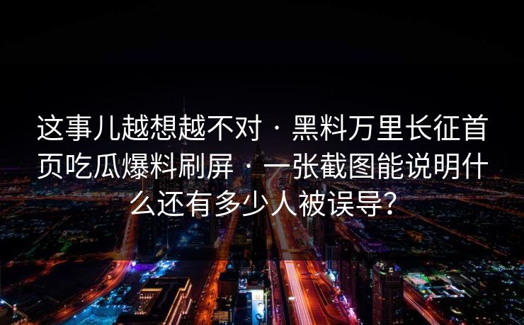 详细阅读:这事儿越想越不对 · 黑料万里长征首页吃瓜爆料刷屏 · 一张截图能说明什么还有多少人被误导? 这事儿越想越不对 · 黑料万里长征首页吃瓜爆料刷屏 · 一张截图能说明什么还有多少人被误导?
