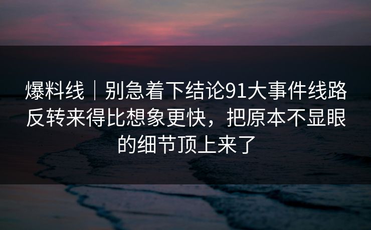 爆料线｜别急着下结论91大事件线路反转来得比想象更快，把原本不显眼的细节顶上来了